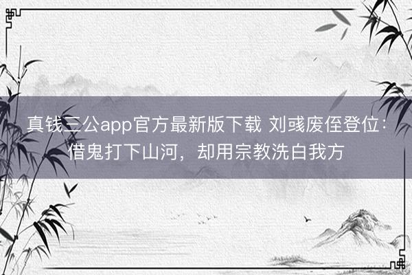 真钱三公app官方最新版下载 刘彧废侄登位:借鬼打下山河,却用宗教洗白我方