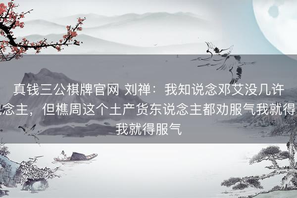 真钱三公棋牌官网 刘禅：我知说念邓艾没几许东说念主，但樵周这个土产货东说念主都劝服气我就得服气