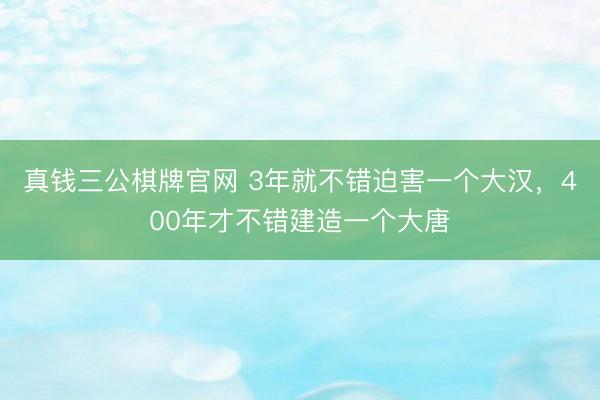 真钱三公棋牌官网 3年就不错迫害一个大汉，400年才不错建造一个大唐