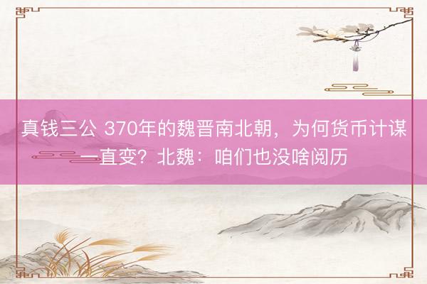 真钱三公 370年的魏晋南北朝，为何货币计谋一直变？北魏：咱们也没啥阅历