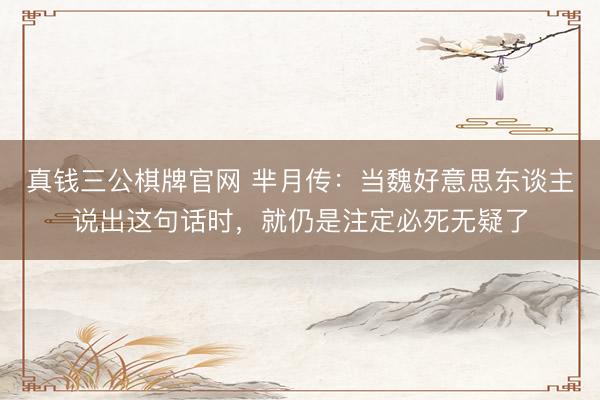 真钱三公棋牌官网 芈月传：当魏好意思东谈主说出这句话时，就仍是注定必死无疑了
