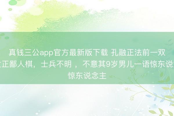 真钱三公app官方最新版下载 孔融正法前一双儿女正鄙人棋，士兵不明 ，不意其9岁男儿一语惊东说念主