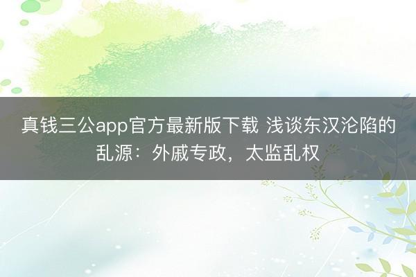 真钱三公app官方最新版下载 浅谈东汉沦陷的乱源：外戚专政，太监乱权