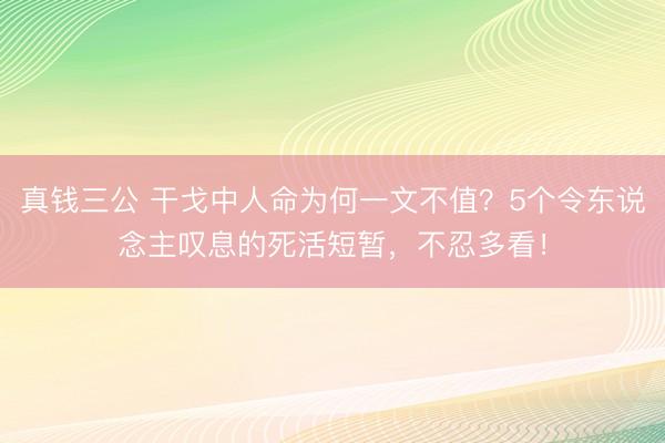 真钱三公 干戈中人命为何一文不值?5个令东说念主叹息的死活短暂,不忍多看!