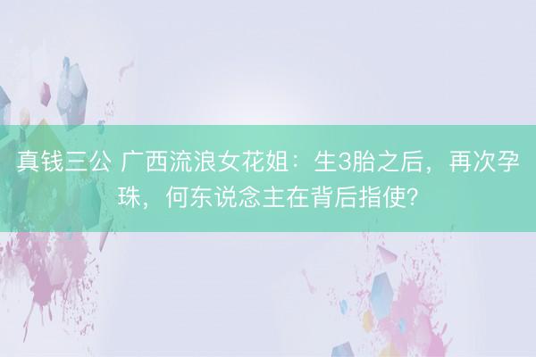 真钱三公 广西流浪女花姐：生3胎之后，再次孕珠，何东说念主在背后指使？