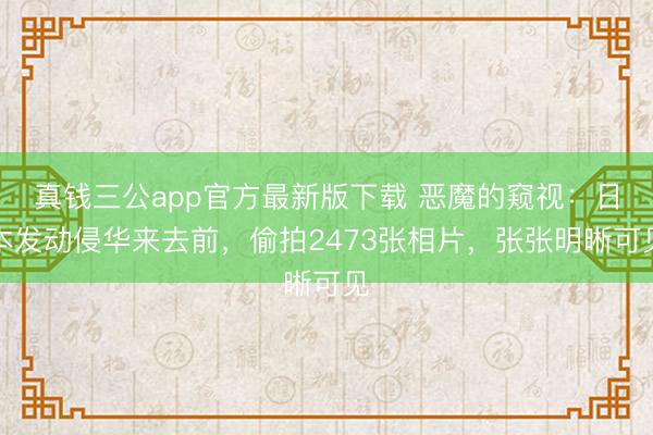 真钱三公app官方最新版下载 恶魔的窥视：日本发动侵华来去前，偷拍2473张相片，张张明晰可见