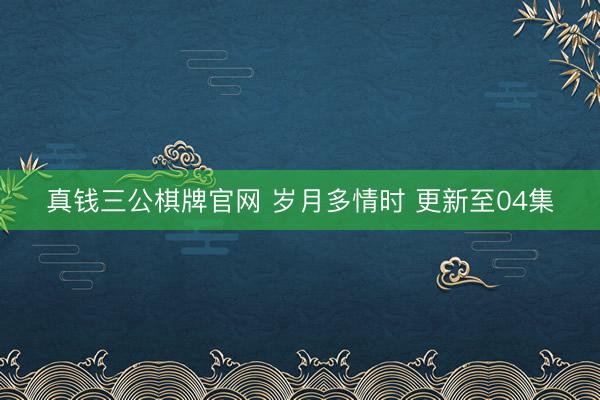 真钱三公棋牌官网 岁月多情时 更新至04集