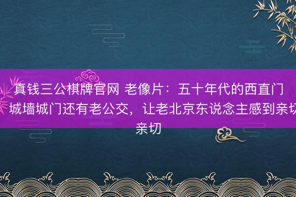 真钱三公棋牌官网 老像片：五十年代的西直门，城墙城门还有老公交，让老北京东说念主感到亲切