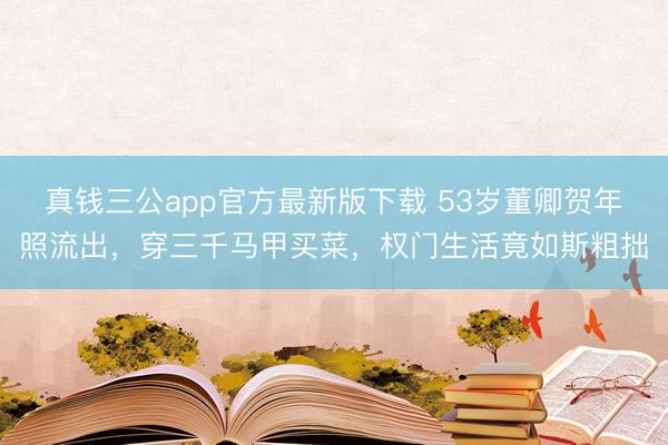 真钱三公app官方最新版下载 53岁董卿贺年照流出，穿三千马甲买菜，权门生活竟如斯粗拙