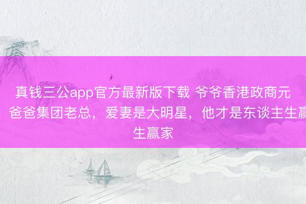 真钱三公app官方最新版下载 爷爷香港政商元老，爸爸集团老总，爱妻是大明星，他才是东谈主生赢家