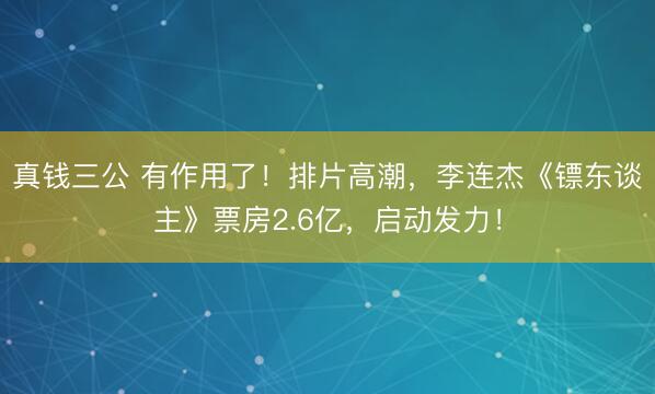 真钱三公 有作用了!排片高潮,李连杰《镖东谈主》票房2.6亿,启动发力!