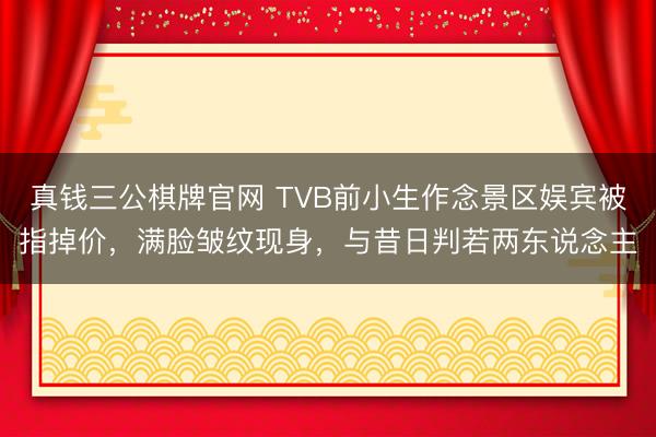 真钱三公棋牌官网 TVB前小生作念景区娱宾被指掉价，满脸皱纹现身，与昔日判若两东说念主
