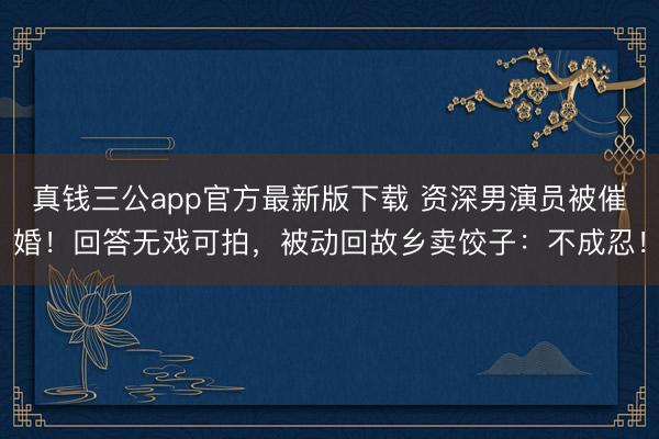 真钱三公app官方最新版下载 资深男演员被催婚!回答无戏可拍,被动回故乡卖饺子:不成忍!