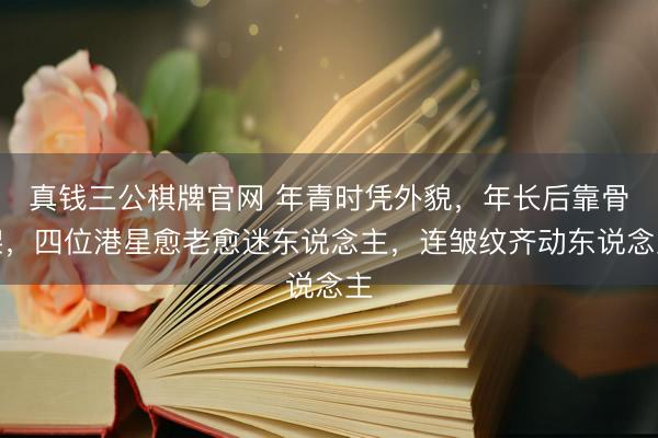 真钱三公棋牌官网 年青时凭外貌，年长后靠骨架，四位港星愈老愈迷东说念主，连皱纹齐动东说念主