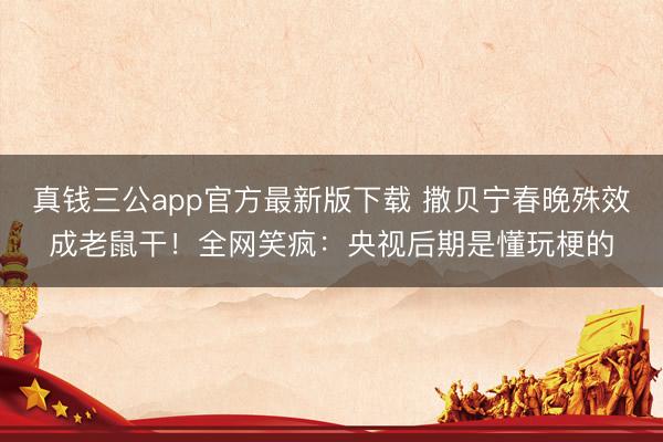 真钱三公app官方最新版下载 撒贝宁春晚殊效成老鼠干!全网笑疯:央视后期是懂玩梗的