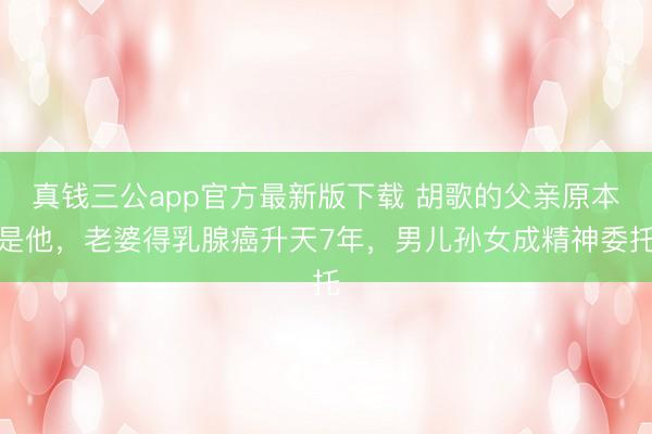 真钱三公app官方最新版下载 胡歌的父亲原本是他，老婆得乳腺癌升天7年，男儿孙女成精神委托