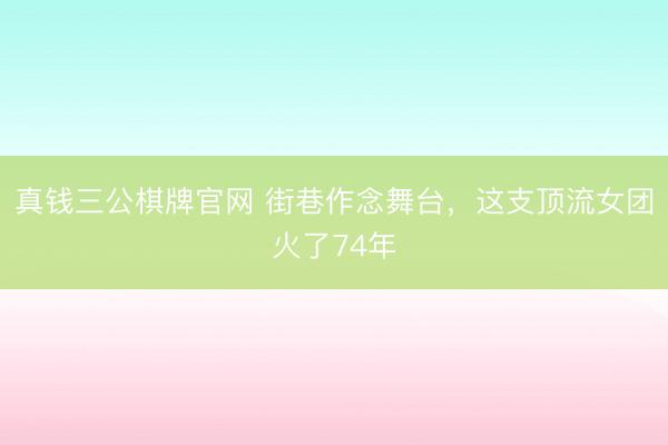 真钱三公棋牌官网 街巷作念舞台，这支顶流女团火了74年