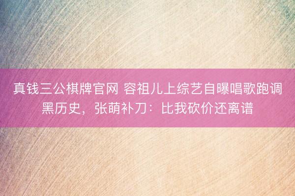 真钱三公棋牌官网 容祖儿上综艺自曝唱歌跑调黑历史,张萌补刀:比我砍价还离谱