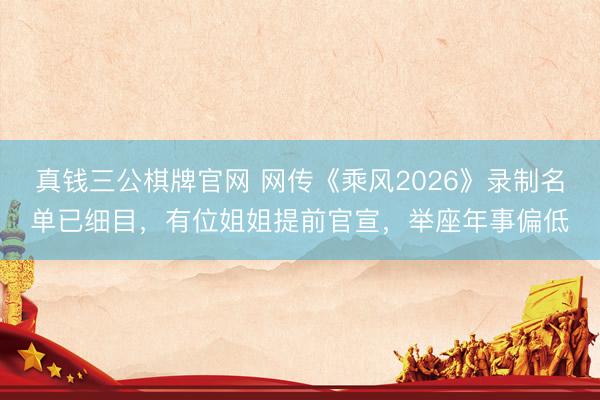 真钱三公棋牌官网 网传《乘风2026》录制名单已细目,有位姐姐提前官宣,举座年事偏低