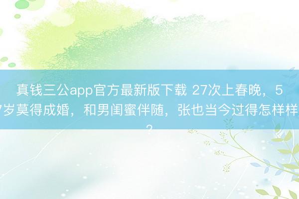 真钱三公app官方最新版下载 27次上春晚，57岁莫得成婚，和男闺蜜伴随，张也当今过得怎样样？