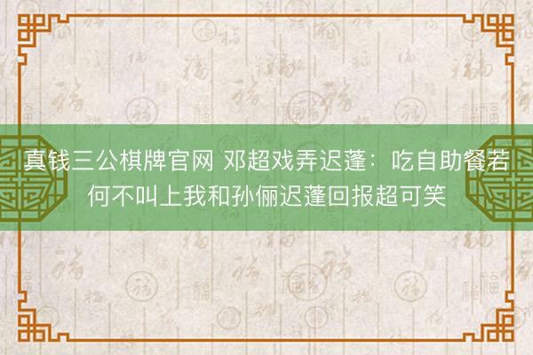 真钱三公棋牌官网 邓超戏弄迟蓬：吃自助餐若何不叫上我和孙俪迟蓬回报超可笑