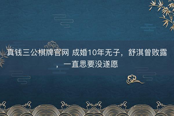 真钱三公棋牌官网 成婚10年无子，舒淇曾败露，一直思要没遂愿
