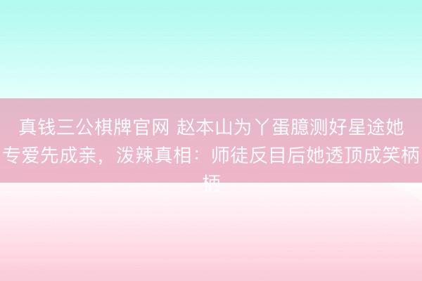 真钱三公棋牌官网 赵本山为丫蛋臆测好星途她专爱先成亲,泼辣真相:师徒反目后她透顶成笑柄