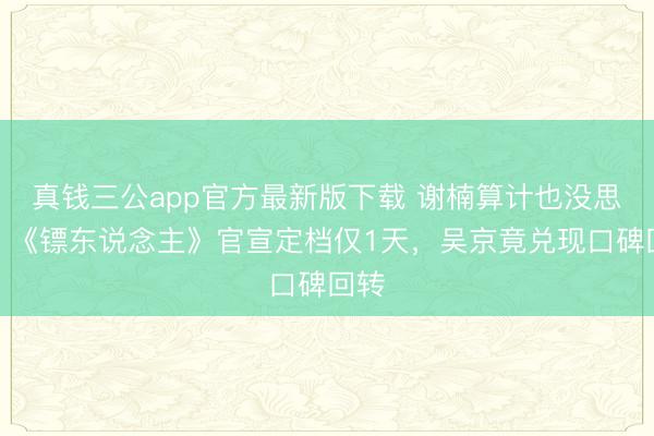 真钱三公app官方最新版下载 谢楠算计也没思到，《镖东说念主》官宣定档仅1天，吴京竟兑现口碑回转