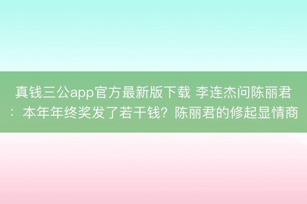 真钱三公app官方最新版下载 李连杰问陈丽君：本年年终奖发了若干钱？陈丽君的修起显情商