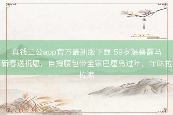 真钱三公app官方最新版下载 59岁温碧霞马年新春送祝愿,自掏腰包带全家巴厘岛过年,年味拉满