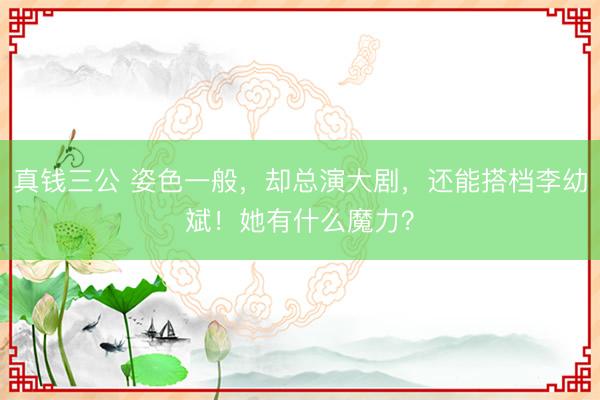 真钱三公 姿色一般，却总演大剧，还能搭档李幼斌！她有什么魔力？