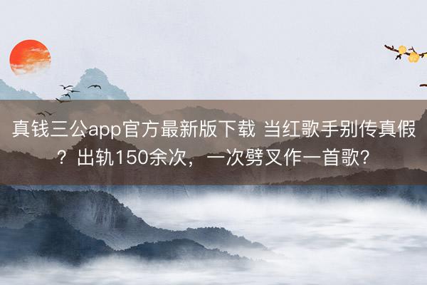 真钱三公app官方最新版下载 当红歌手别传真假?出轨150余次,一次劈叉作一首歌?