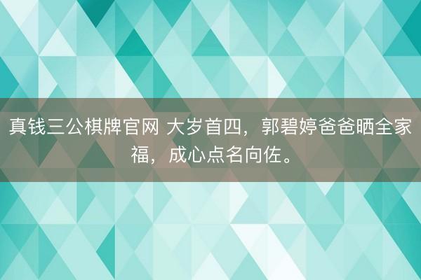 真钱三公棋牌官网 大岁首四，郭碧婷爸爸晒全家福，成心点名向佐。