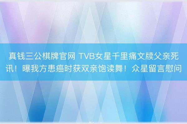 真钱三公棋牌官网 TVB女星千里痛文牍父亲死讯！曝我方患癌时获双亲饱读舞！众星留言慰问