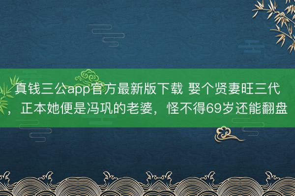真钱三公app官方最新版下载 娶个贤妻旺三代，正本她便是冯巩的老婆，怪不得69岁还能翻盘