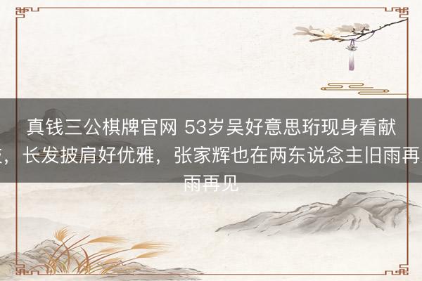 真钱三公棋牌官网 53岁吴好意思珩现身看献技,长发披肩好优雅,张家辉也在两东说念主旧雨再见