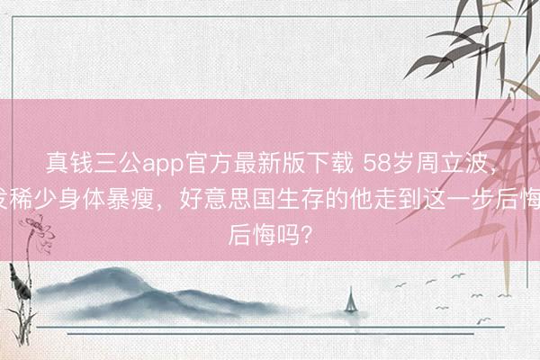 真钱三公app官方最新版下载 58岁周立波,头发稀少身体暴瘦,好意思国生存的他走到这一步后悔吗?
