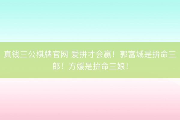 真钱三公棋牌官网 爱拼才会赢！郭富城是拚命三郎！方媛是拚命三娘！