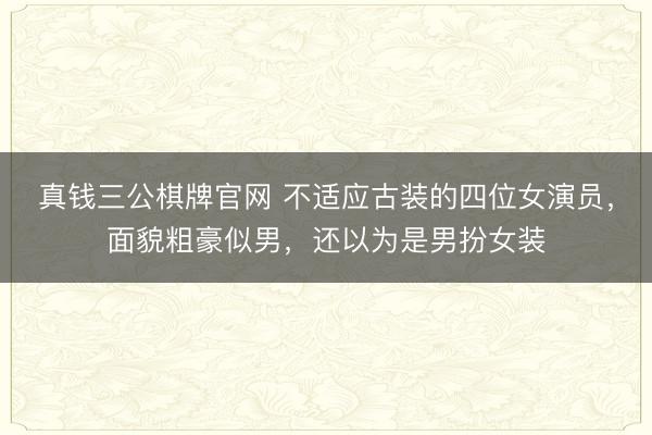真钱三公棋牌官网 不适应古装的四位女演员,面貌粗豪似男,还以为是男扮女装