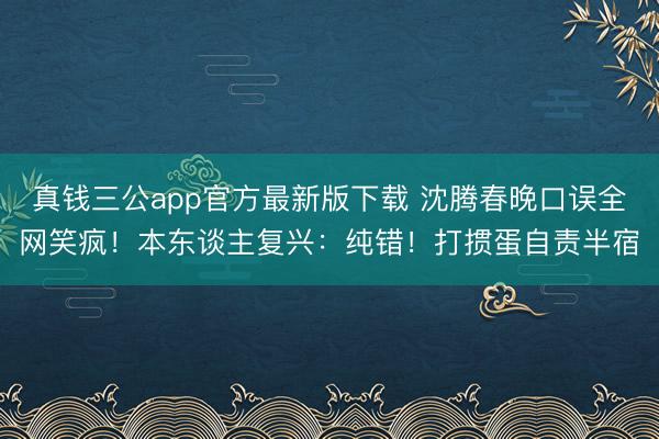 真钱三公app官方最新版下载 沈腾春晚口误全网笑疯!本东谈主复兴:纯错!打掼蛋自责半宿