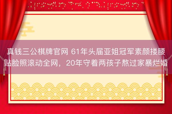 真钱三公棋牌官网 61年头届亚姐冠军素颜搂腰贴脸照滚动全网,20年守着两孩子熬过家暴烂婚
