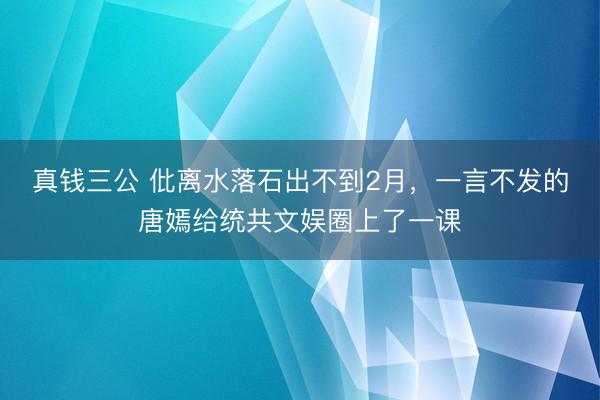 真钱三公 仳离水落石出不到2月,一言不发的唐嫣给统共文娱圈上了一课