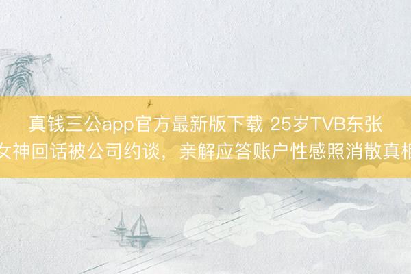 真钱三公app官方最新版下载 25岁TVB东张女神回话被公司约谈,亲解应答账户性感照消散真相