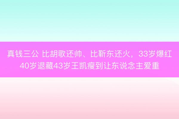 真钱三公 比胡歌还帅、比靳东还火,33岁爆红40岁退藏43岁王凯瘦到让东说念主爱重