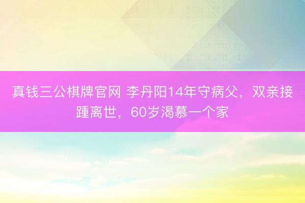 真钱三公棋牌官网 李丹阳14年守病父，双亲接踵离世，60岁渴慕一个家