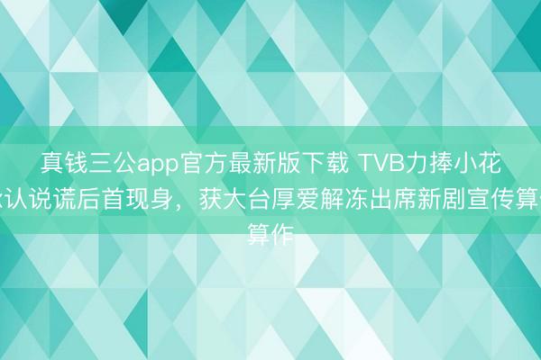 真钱三公app官方最新版下载 TVB力捧小花承认说谎后首现身，获大台厚爱解冻出席新剧宣传算作