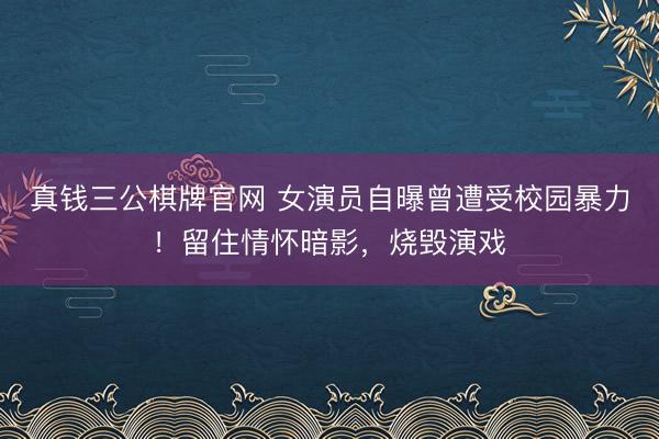 真钱三公棋牌官网 女演员自曝曾遭受校园暴力！留住情怀暗影，烧毁演戏