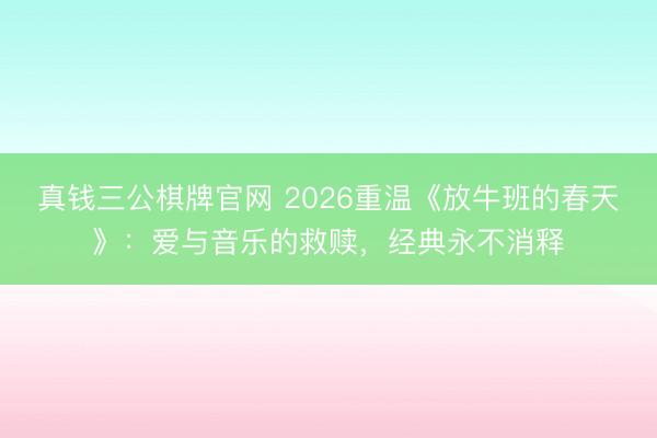 真钱三公棋牌官网 2026重温《放牛班的春天》:爱与音乐的救赎,经典永不消释