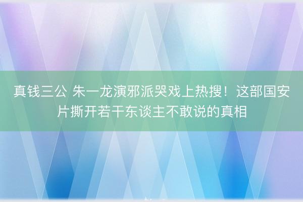 真钱三公 朱一龙演邪派哭戏上热搜!这部国安片撕开若干东谈主不敢说的真相