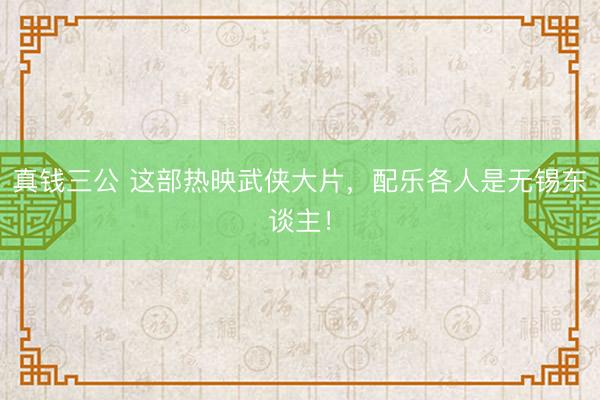 真钱三公 这部热映武侠大片,配乐各人是无锡东谈主!